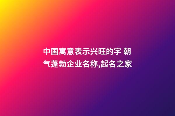 中国寓意表示兴旺的字 朝气蓬勃企业名称,起名之家-第1张-公司起名-玄机派